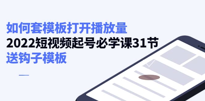 如何套模板打开播放量，2022短视频起号必学课31节，送钩子模板-菡洋资源网