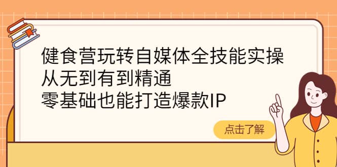 健食营玩转自媒体全技能实操，从无到有到精通，零基础也能打造爆款IP-菡洋资源网