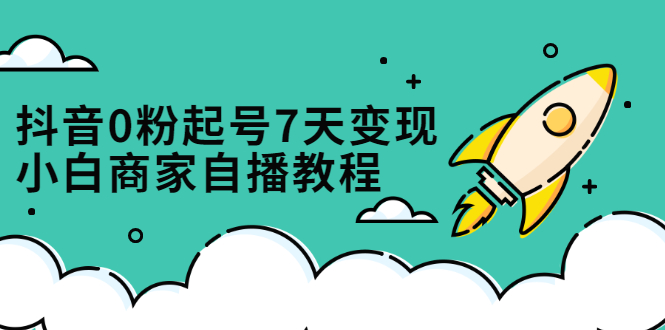 抖音0粉起号7天变现，无需专业的团队，小白商家从0到1自播教程-菡洋资源网