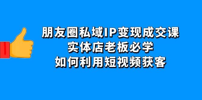 朋友圈私域IP变现成交课：实体店老板必学，如何利用短视频获客-菡洋资源网