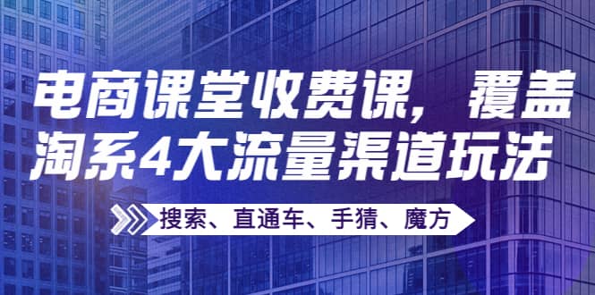 某电商课堂收费课，覆盖淘系4大流量渠道玩法【搜索、直通车、手猜、魔方】-菡洋资源网