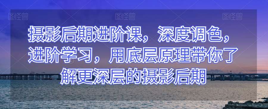 摄影后期进阶课，深度调色，进阶学习，用底层原理带你了解更深层的摄影后期-菡洋资源网
