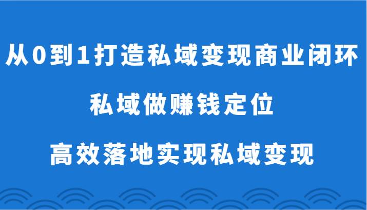 从0到1打造私域变现商业闭环-私域做赚钱定位，高效落地实现私域变现-菡洋资源网
