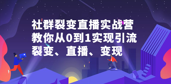 社群裂变直播实战营，教你从0到1实现引流、裂变、直播、变现-菡洋资源网