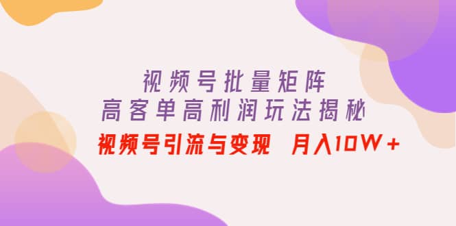 视频号批量矩阵的高客单高利润玩法揭秘-菡洋资源网