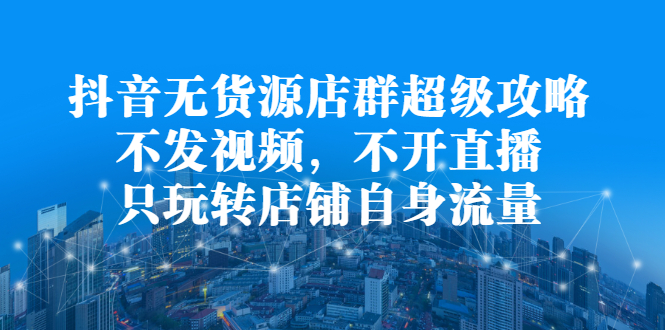 抖音无货源店群超级攻略：不发视频，不开直播，只玩转店铺自身流量-菡洋资源网