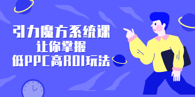 引力魔方系统课，让你掌握低PPC高ROI玩法，价值299元-菡洋资源网