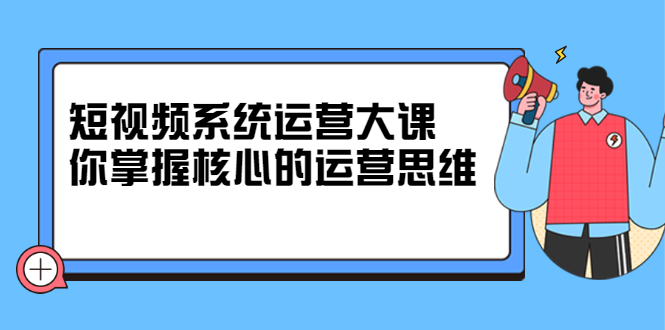 短视频系统运营大课，你掌握核心的运营思维 价值7800元-菡洋资源网