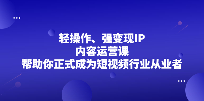 轻操作、强变现IP内容运营课，帮助你正式成为短视频行业从业者-菡洋资源网