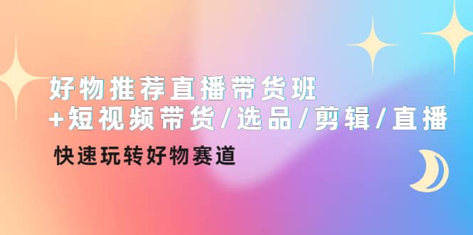 好物推荐直播带货班+短视频带货/选品/剪辑/直播，快速玩转好物赛道-菡洋资源网