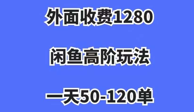 外面收费1280，闲鱼高阶玩法，一天50-120单，市场需求大，日入1000+【揭秘】-菡洋资源网