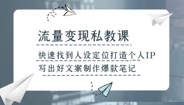 流量变现私教课，快速找到人设定位打造个人IP，写出好文案制作爆款笔记-菡洋资源网