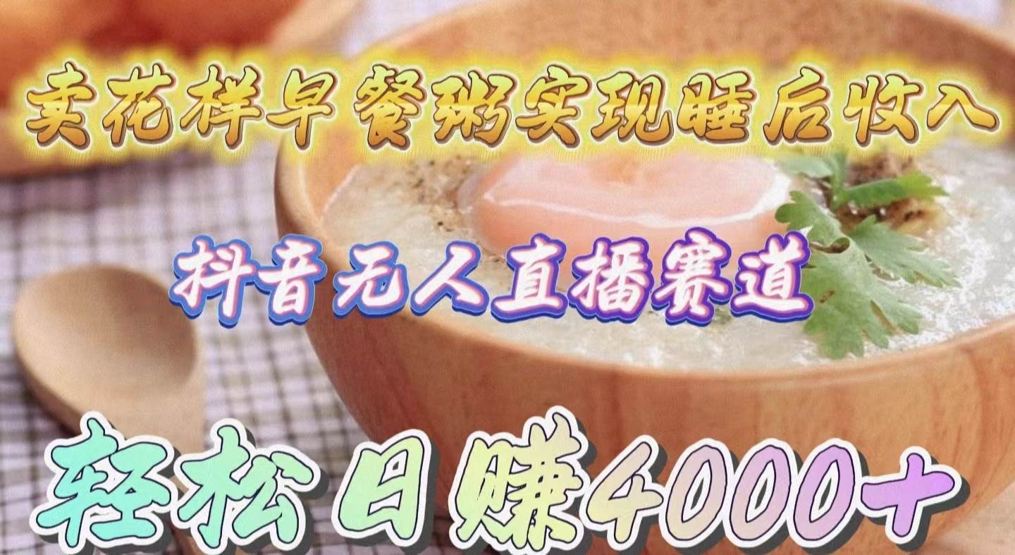 （9822期）卖花样早餐粥实现睡后收入！抖音无人直播新赛道，轻松日赚4000+-菡洋资源网