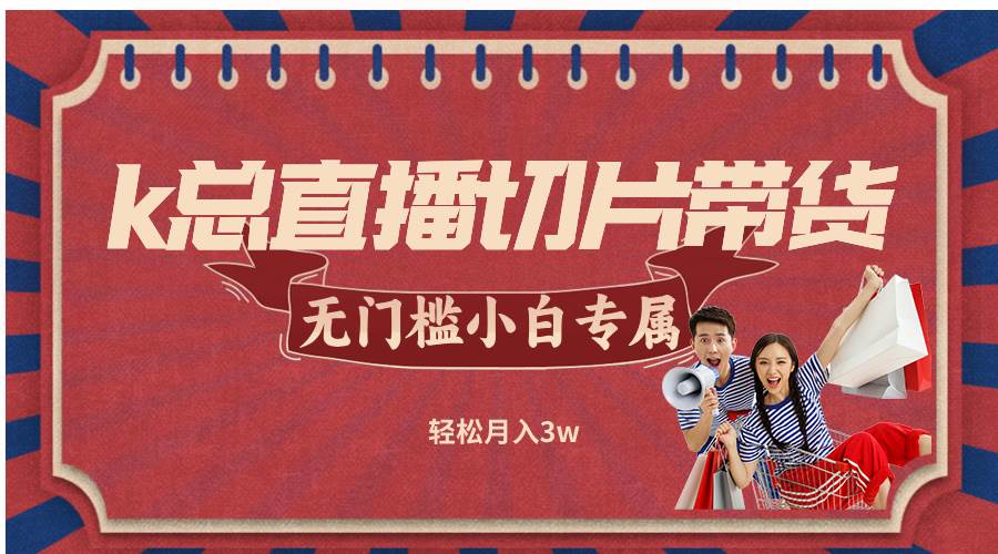 （12758期）k总直播切片带货，无需授权，无门槛小白轻松月入3w-菡洋资源网