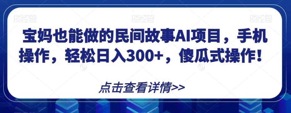 宝妈也能做的民间故事AI项目，手机操作，轻松日入300+，傻瓜式操作！【揭秘】-菡洋资源网