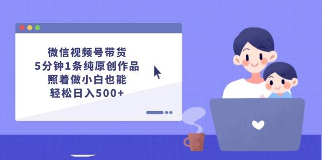 （12218期）微信视频号带货，5分钟1条纯原创作品，照着做小白也能轻松日入500+-菡洋资源网