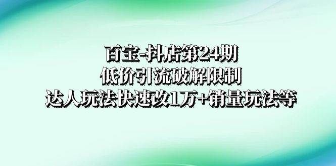 （8178期）百宝-抖店第24期：低价引流破解限制，达人玩法快速改1万+销量玩法等-菡洋资源网