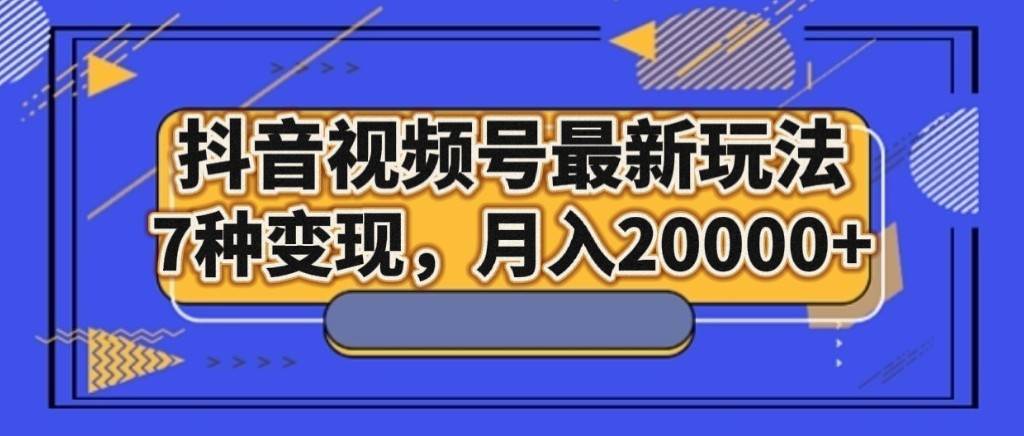 抖音视频号最新玩法，7种变现，月入20000+-菡洋资源网