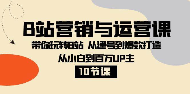 （8171期）B站营销与运营课：带你玩转B站  从建号到爆款打造 从小白到百万UP主-10节课-菡洋资源网