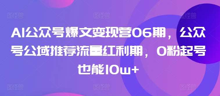 AI公众号爆文变现营06期，公众号公域推荐流量红利期，0粉起号也能10w+-菡洋资源网