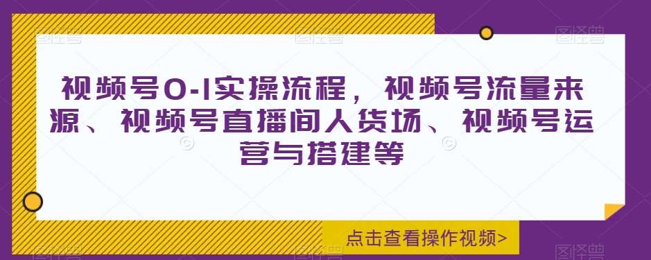 视频号0-1实操流程，视频号流量来源、视频号直播间人货场、视频号运营与搭建等-菡洋资源网