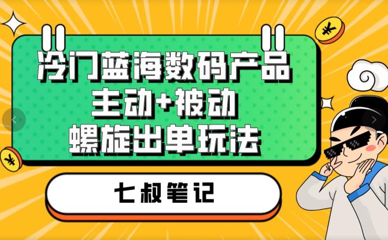 七叔冷门蓝海数码产品，主动+被动螺旋出单玩法，每天百分百出单【揭秘】-菡洋资源网