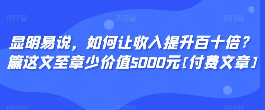 显明易说，如何让收入提升百十倍？‮篇这‬文‮至章‬少价值5000元[付费文章]-菡洋资源网