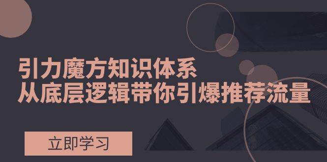 引力魔方知识体系，从底层逻辑带你引爆荐推流量！-菡洋资源网