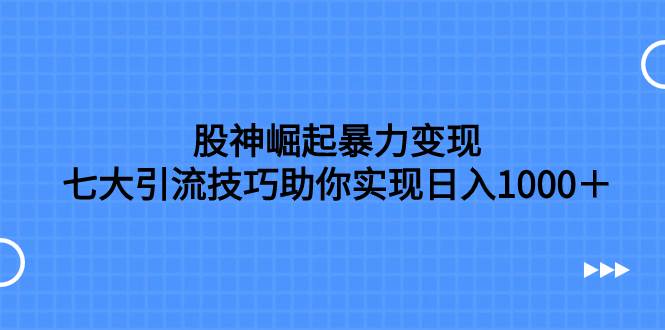（7743期）股神崛起暴力变现，七大引流技巧助你实现日入1000＋，按照流程操作，没...-菡洋资源网