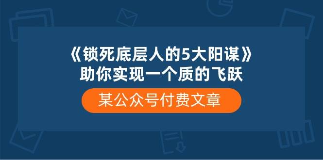 （10362期）某公众号付费文章《锁死底层人的5大阳谋》助你实现一个质的飞跃-菡洋资源网