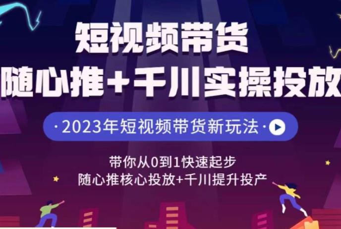 短视频带货随心推+千川实操投放，​带你从0到1快速起步，随心推核心投放+千川提升投产-菡洋资源网