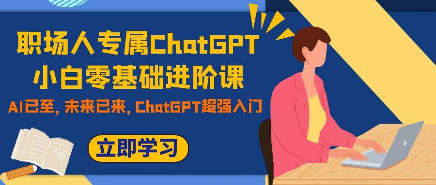（7631期）职场人专属ChatGPT小白零基础进阶课，AI已至，未来已来，ChatGPT超强入门-菡洋资源网
