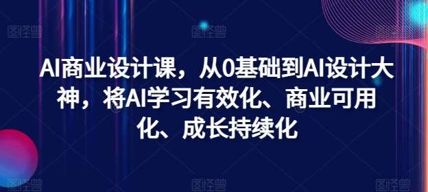 AI商业设计课，从0基础到AI设计大神，将AI学习有效化、商业可用化、成长持续化-菡洋资源网