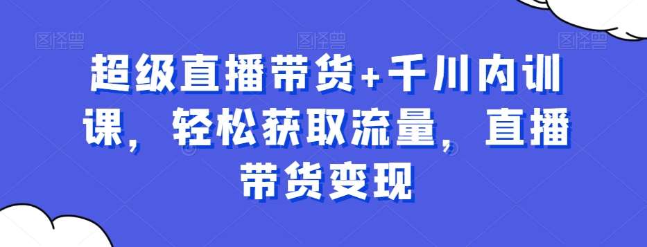 超级直播带货+千川内训课，轻松获取流量，直播带货变现-菡洋资源网