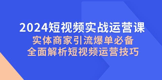 2024短视频实战运营课，实体商家引流爆单必备，全面解析短视频运营技巧-菡洋资源网
