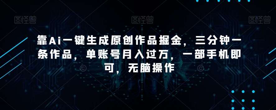 靠Ai一键生成原创作品掘金，三分钟一条作品，单账号月入过万，一部手机即可，无脑操作【揭秘】-菡洋资源网