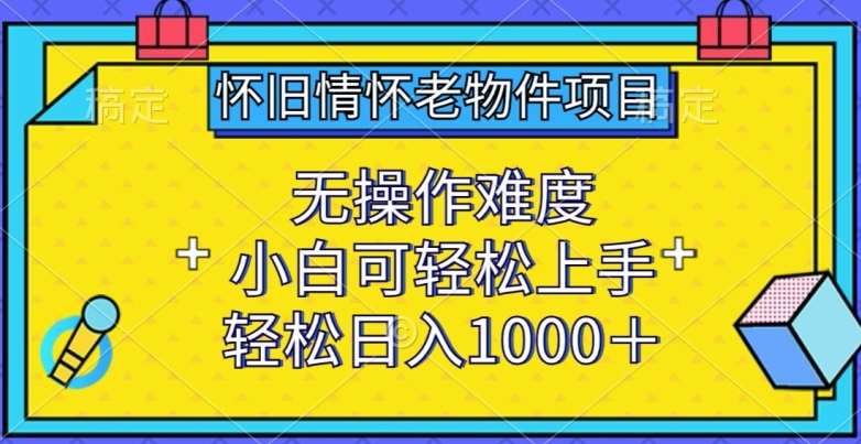 怀旧情怀老物件项目，无操作难度，小白可轻松上手，轻松日入1000+【揭秘】-菡洋资源网
