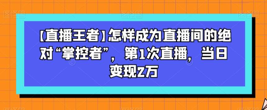 【直播王者】怎样成为直播间的绝对“掌控者”，第1次直播，当日变现2万-菡洋资源网