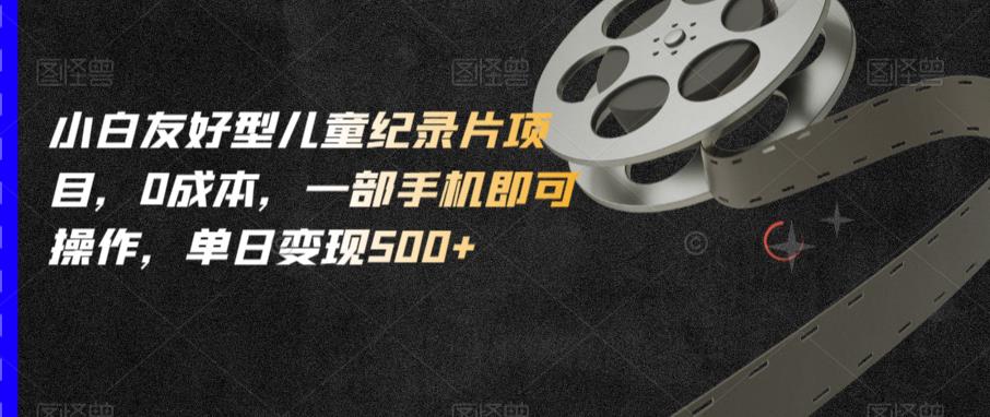 小白友好型儿童纪录片项目，0成本，一部手机即可操作，单日变现500+【揭秘】-菡洋资源网