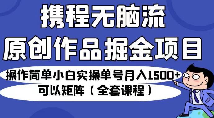 携程无脑流原创作品掘金项目，操作简单小白实操单号月入1500+可以矩阵（全套课程）【揭秘】-菡洋资源网