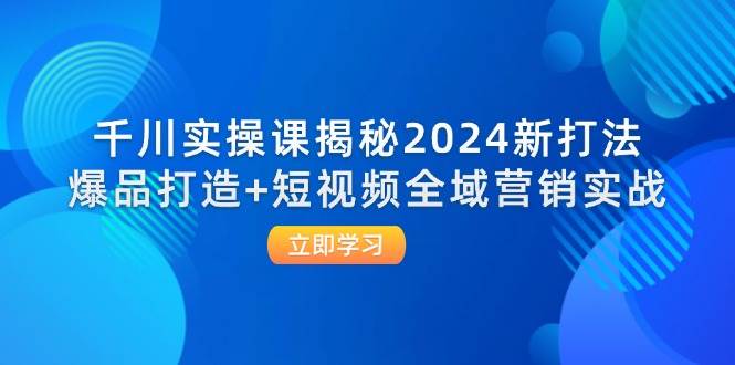 （12424期）千川实操课揭秘2024新打法：爆品打造+短视频全域营销实战-菡洋资源网