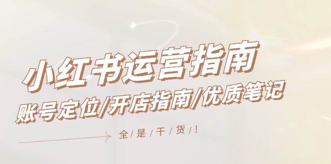 小红书运营指南，账号定位/开店指南/优质笔记/没有套路，全是经验-菡洋资源网