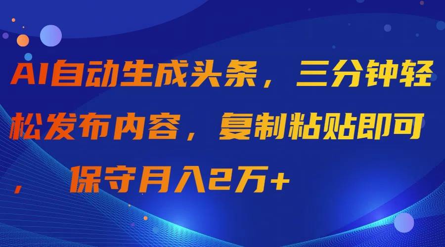 （9811期）AI自动生成头条，三分钟轻松发布内容，复制粘贴即可， 保守月入2万+-菡洋资源网