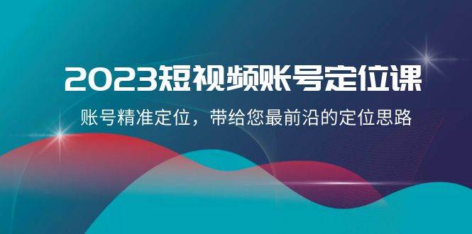 2023短视频账号定位课，账号精准定位，带给您最前沿的定位思路（21节课）-菡洋资源网
