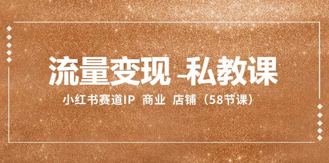 （8211期）流量变现-私教课：小红书赛道IP  商业  店铺（58节课）-菡洋资源网