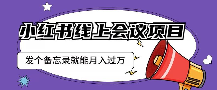 小红书线上会议项目，发一个备忘录笔记就能精准获客月入过万【揭秘】-菡洋资源网