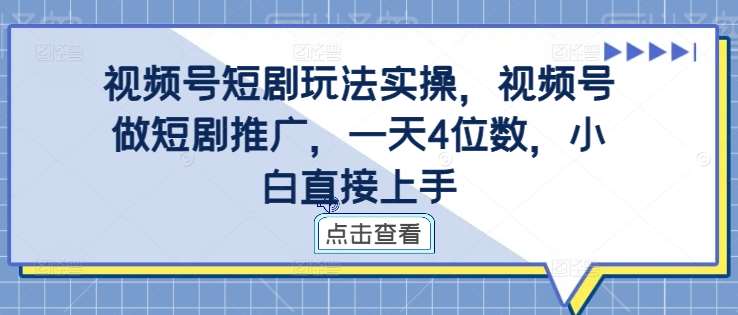 视频号短剧玩法实操，视频号做短剧推广，一天4位数，小白直接上手-菡洋资源网