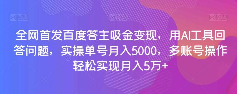 全网首发百度答主吸金变现，用AI工具回答问题，实操单号月入5000，多账号操作轻松实现月入5万+【揭秘】-菡洋资源网