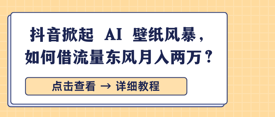 抖音掀起 AI 壁纸风暴，如何借流量东风月入两万？-菡洋资源网