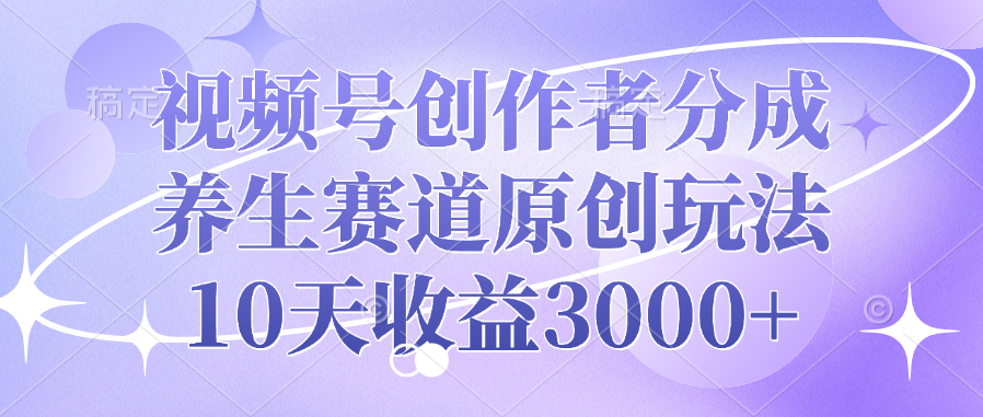 视频号创作者分成，养生赛道原创玩法，10天收益3000+-菡洋资源网